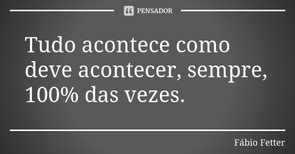 Tudo acontece como deve acontecer, sempre, 100% das vezes.... Frase de Fábio Fetter.