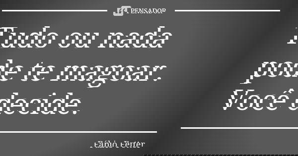 Tudo ou nada pode te magoar. Você decide.... Frase de Fábio Fetter.