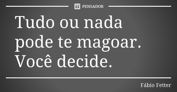 Tudo ou nada pode te magoar. Você decide.... Frase de Fábio Fetter.