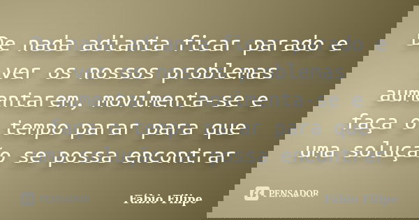 De nada adianta ficar parado e ver os nossos problemas aumentarem, movimenta-se e faça o tempo parar para que uma solução se possa encontrar... Frase de Fábio Filipe.