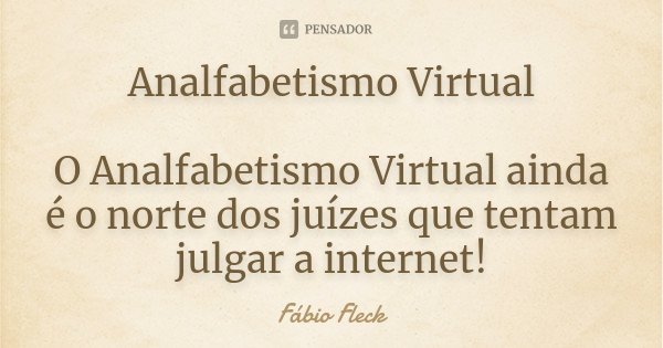Analfabetismo Virtual O Analfabetismo Virtual ainda é o norte dos juízes que tentam julgar a internet!... Frase de Fábio Fleck.
