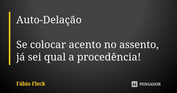 Auto-Delação Se colocar acento no assento, já sei qual a procedência!... Frase de Fábio Fleck.