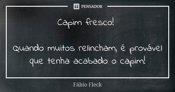 Capim fresco! Quando muitos relincham, é provável que tenha acabado o capim!... Frase de Fábio Fleck.