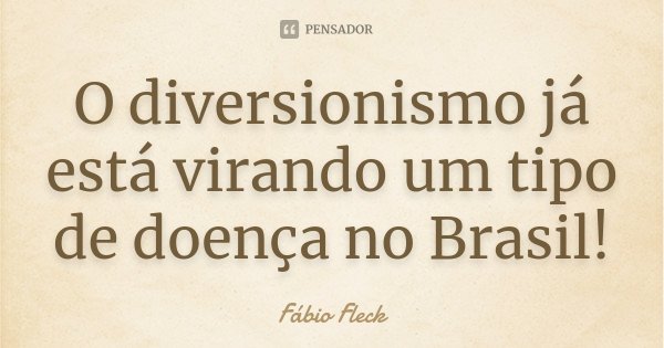 O diversionismo já está virando um tipo de doença no Brasil!... Frase de Fábio Fleck.