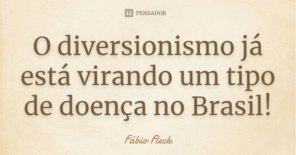 O diversionismo já está virando um tipo de doença no Brasil!... Frase de Fábio Fleck.