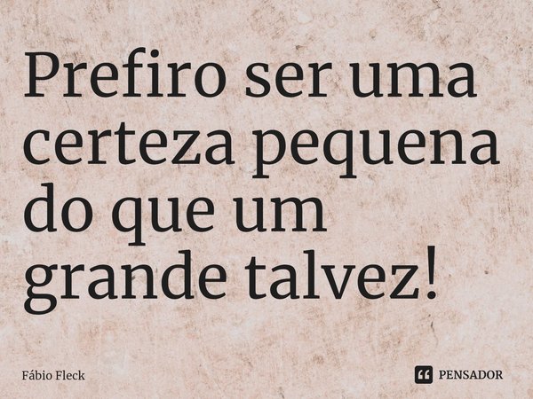 ⁠Prefiro ser uma certeza pequena do que um grande talvez!... Frase de Fábio Fleck.