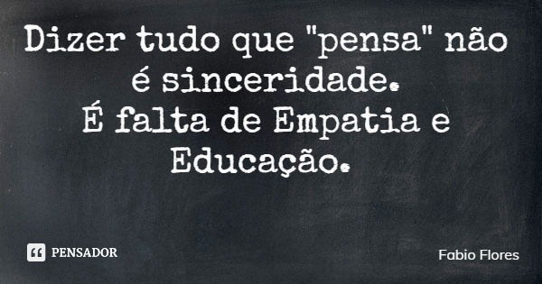 Dizer tudo que "pensa" não é sinceridade. É falta de Empatia e Educação.... Frase de Fabio Flores.