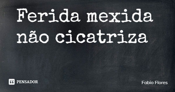 Ferida mexida não cicatriza... Frase de Fabio Flores.