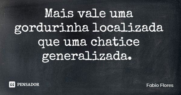 Mais vale uma gordurinha localizada que uma chatice generalizada.... Frase de Fabio Flores.