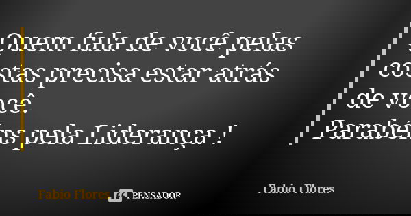 Quem fala de você pelas costas precisa estar atrás de você. Parabéns pela Liderança !... Frase de Fabio Flores.