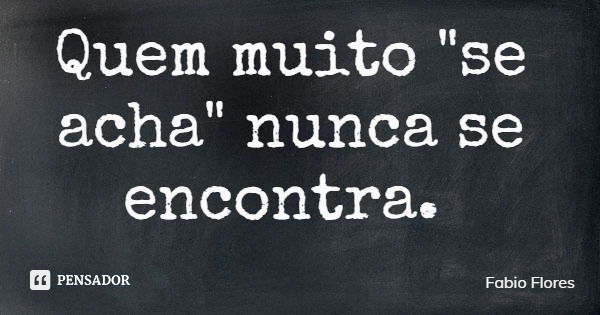 Quem muito "se acha" nunca se encontra.... Frase de Fabio Flores.