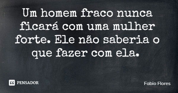 Um homem fraco nunca ficará com uma mulher forte. Ele não saberia o que fazer com ela.... Frase de Fabio Flores.