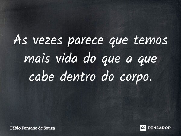 ⁠As vezes parece que temos mais vida do que a que cabe dentro do corpo.... Frase de Fábio Fontana de Souza.