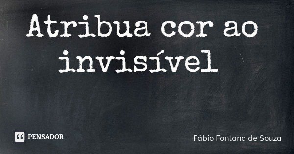 Atribua cor ao invisível... Frase de Fábio Fontana de Souza.