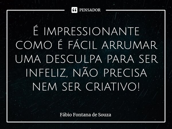 ⁠É impressionante como é fácil arrumar uma desculpa para ser infeliz, não precisa nem ser criativo!... Frase de Fábio Fontana de Souza.
