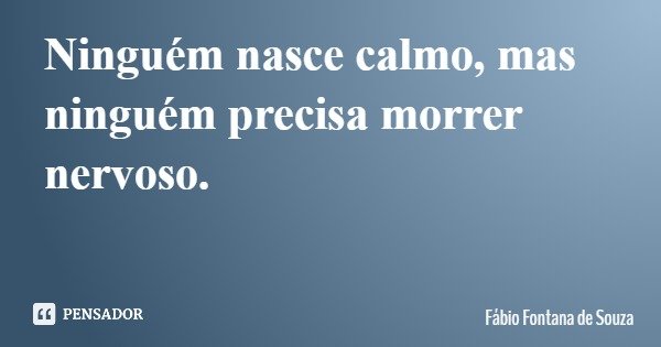 Ninguém nasce calmo, mas ninguém precisa morrer nervoso.... Frase de Fábio Fontana de Souza.