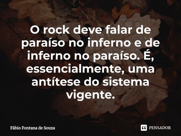 O rock deve falar de paraíso no inferno e de inferno no paraíso. É, essencialmente, uma antítese do sistema vigente.... Frase de Fábio Fontana de Souza.