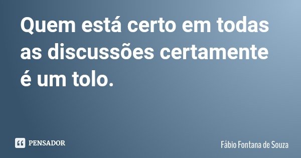 Quem está certo em todas as discussões certamente é um tolo.... Frase de Fábio Fontana de Souza.