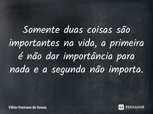 Somente duas coisas são importantes na vida, a primeira é não dar importância para nada e a segunda não importa.... Frase de Fábio Fontana de Souza.