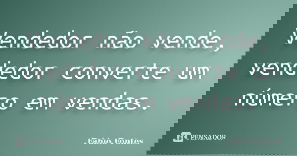 Vendedor não vende, vendedor converte um número em vendas.... Frase de Fabio Fontes.