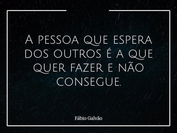 A pessoa que espera dos outros é a que quer fazer e não consegue.... Frase de Fábio Galvão.