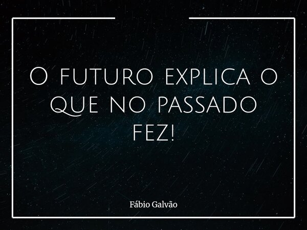O futuro explica o que no passado fez!... Frase de Fábio Galvão.
