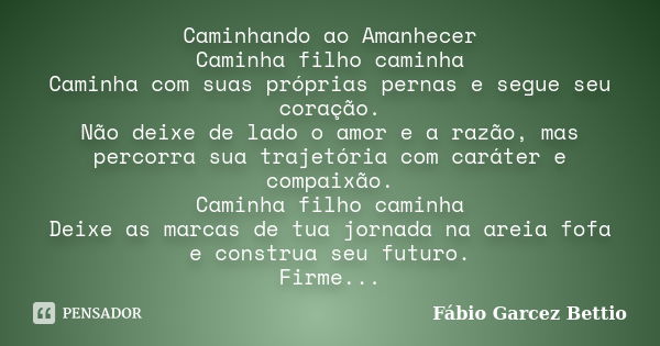 Caminhando ao Amanhecer Caminha filho caminha Caminha com suas próprias pernas e segue seu coração. Não deixe de lado o amor e a razão, mas percorra sua trajetó... Frase de Fábio Garcez Bettio.