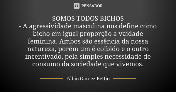 SOMOS TODOS BICHOS - A agressividade masculina nos define como bicho em igual proporção a vaidade feminina. Ambos são essência da nossa natureza, porém um é coi... Frase de Fábio Garcez Bettio.