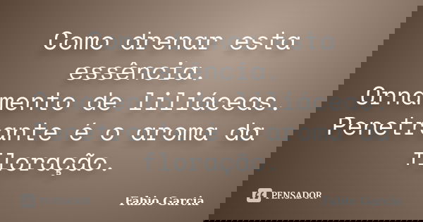 Como drenar esta essência. Ornamento de liliáceas. Penetrante é o aroma da floração.... Frase de Fabio Garcia.