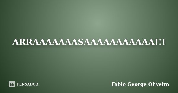 ARRAAAAAAASAAAAAAAAAAA!!!... Frase de Fabio George Oliveira.
