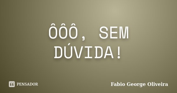 ÔÔÔ, SEM DÚVIDA!... Frase de Fabio George Oliveira.