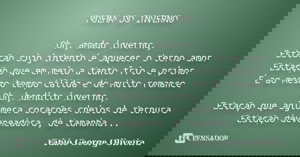 POEMA DO INVERNO Oh, amado inverno, Estação cujo intento é aquecer o terno amor Estação que em meio a tanto frio e primor É ao mesmo tempo cálida e de muito rom... Frase de Fabio George Oliveira.