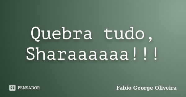 Quebra tudo, Sharaaaaaa!!!... Frase de Fabio George Oliveira.