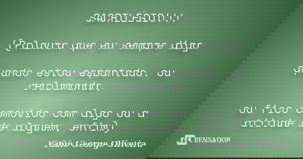 SACRILÉGIO!!! (Palavra que eu sempre digo quando estou espantado, ou reclamando, ou fico comovido com algo ou a atitude de alguém, enfim)... Frase de Fabio George Oliveira.