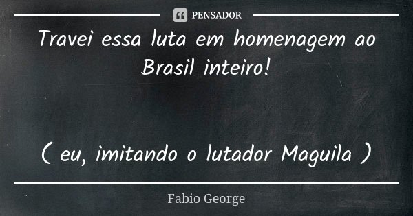 Travei essa luta em homenagem ao Brasil inteiro! ( eu, imitando o lutador Maguila )... Frase de Fabio George.