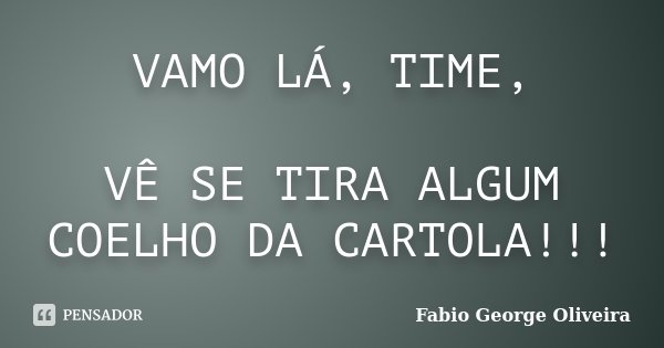VAMO LÁ, TIME, VÊ SE TIRA ALGUM COELHO DA CARTOLA!!!... Frase de Fabio George Oliveira.