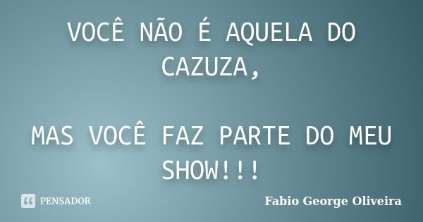 VOCÊ NÃO É AQUELA DO CAZUZA, MAS VOCÊ FAZ PARTE DO MEU SHOW!!!... Frase de Fabio George Oliveira.