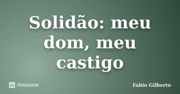 Solidão: meu dom, meu castigo... Frase de Fabio Gilberto.