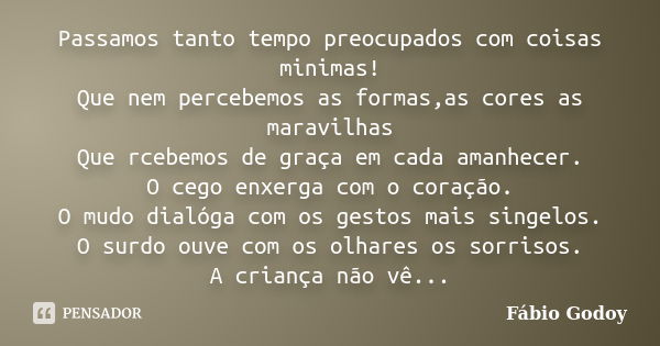 Passamos tanto tempo preocupados com coisas minimas! Que nem percebemos as formas,as cores as maravilhas Que rcebemos de graça em cada amanhecer. O cego enxerga... Frase de Fábio Godoy.