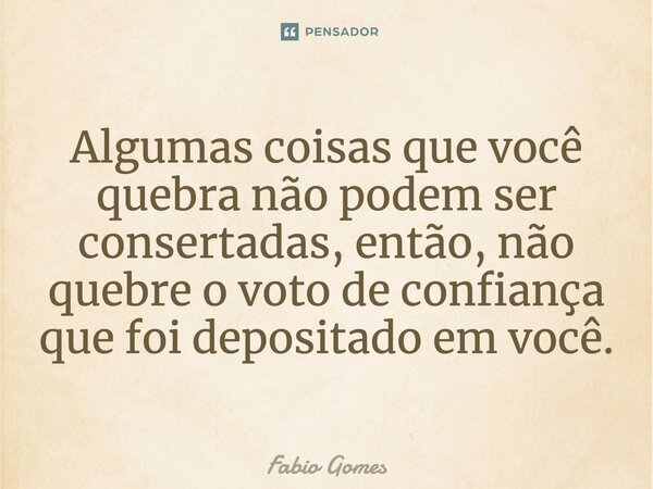 Algumas coisas que você quebra não podem ser consertadas, então, não quebre o voto de confiança depositado em você.... Frase de Fábio gomes.