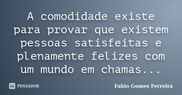 A comodidade existe para provar que existem pessoas satisfeitas e plenamente felizes com um mundo em chamas...... Frase de Fabio Gomes Ferreira.