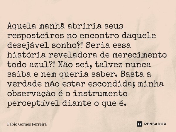 ⁠Aquela manhã abriria seus resposteiros no encontro daquele desejável sonho?! Seria essa história reveladora de merecimento todo azul?! Não sei, talvez nunca sa... Frase de Fabio Gomes Ferreira.