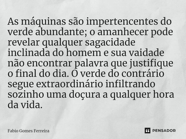 ⁠As máquinas são impertencentes do verde abundante; o amanhecer pode revelar qualquer sagacidade inclinada do homem e sua vaidade não encontrar palavra que just... Frase de Fabio Gomes Ferreira.