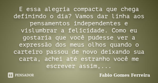 E essa alegria compacta que chega definindo o dia? Vamos dar linha aos pensamentos independentes e vislumbrar a felicidade. Como eu gostaria que você pudesse ve... Frase de Fabio Gomes Ferreira.