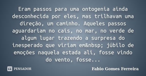 Eram passos para uma ontogenia ainda desconhecida por eles, mas trilhavam uma direção, um caminho. Aqueles passos aguardariam no cais, no mar, no verde de algum... Frase de Fabio Gomes Ferreira.