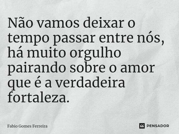 ⁠Não vamos deixar o tempo passar entre nós, há muito orgulho pairando sobre o amor que é a verdadeira fortaleza.... Frase de Fabio Gomes Ferreira.