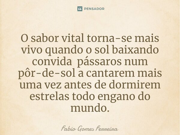 ⁠O sabor vital torna-se mais vivo quando o sol baixando convida pássaros num pôr-de-sol a cantarem mais uma vez antes de dormirem estrelas todo engano do mundo.... Frase de Fabio Gomes Ferreira.