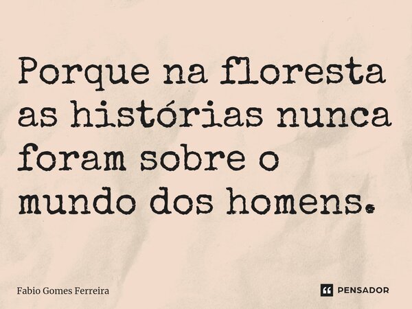 ⁠Porque na floresta as histórias nunca foram sobre o mundo dos homens.... Frase de Fabio Gomes Ferreira.