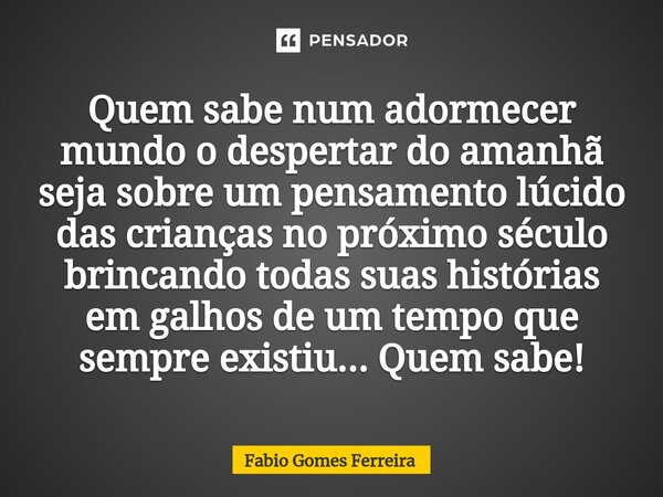 ⁠Quem sabe num adormecer mundo o despertar do amanhã seja sobre um pensamento lúcido das crianças no próximo século brincando todas suas histórias em galhos de ... Frase de Fabio Gomes Ferreira.