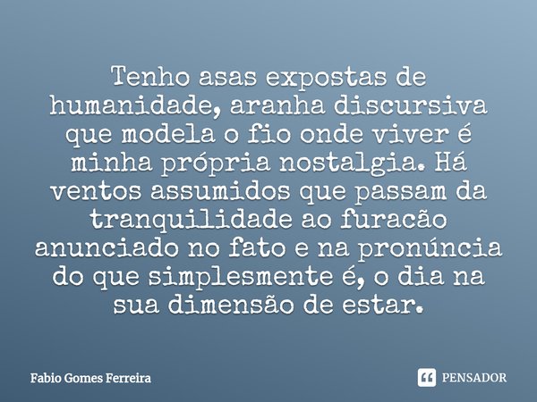 ⁠Tenho asas expostas de humanidade, aranha discursiva que modela o fio onde viver é minha própria nostalgia. Há ventos assumidos que passam da tranquilidade ao ... Frase de Fabio Gomes Ferreira.